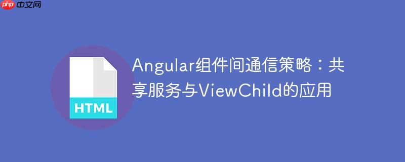 Angular组件间通信策略：共享服务与ViewChild的应用