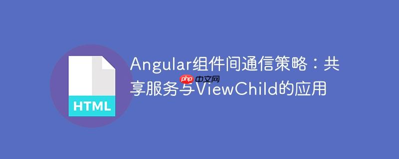 angular组件间通信策略：共享服务与viewchild的应用