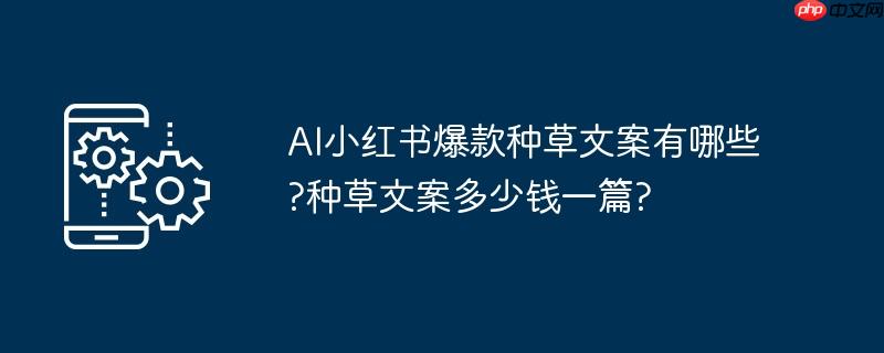 AI小红书爆款种草文案有哪些?种草文案多少钱一篇?