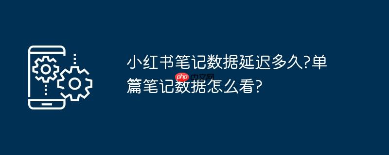 小红书笔记数据延迟多久?单篇笔记数据怎么看?