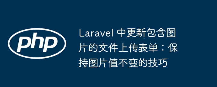 Kemas kini borang muat naik fail yang mengandungi imej dalam laravel: Petua untuk menyimpan nilai imej tidak berubah