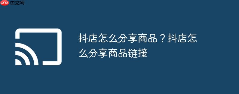 抖店怎么分享商品?抖店怎么分享商品链接