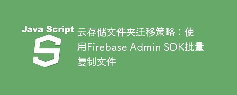 Stratégie de migration des dossiers de stockage cloud: Fichiers de copie par lots à l'aide du SDK Admin Firebase