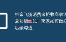 抖音飞鸽消费者拒收商家消息功能上线，商家如何做好后续沟通
