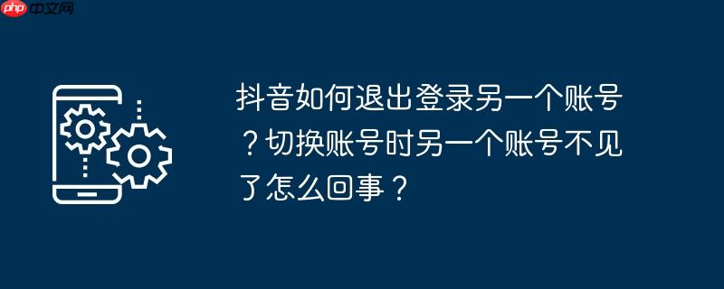 抖音如何退出登录另一个账号?切换账号时另一个账号不见了怎么回事?