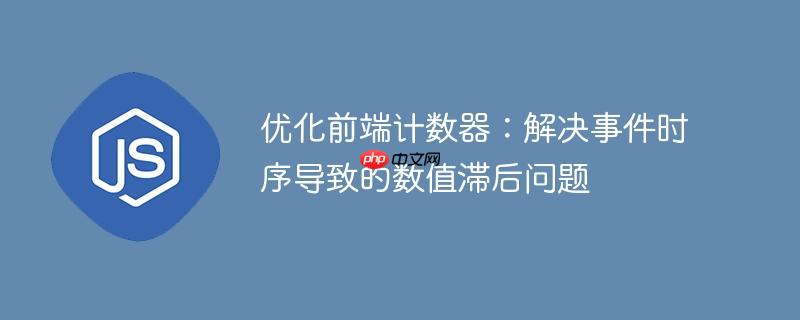 优化前端计数器：解决事件时序导致的数值滞后问题

