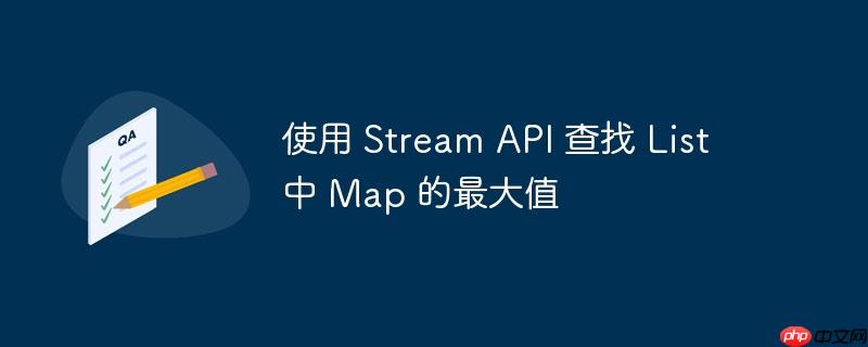 使用 stream api 查找 list 中 map 的最大值