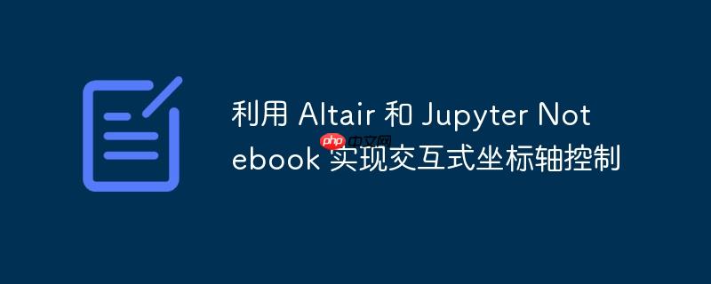 利用 Altair 和 Jupyter Notebook 实现交互式坐标轴控制-小浪学习网