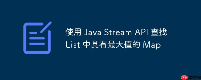 使用 Java Stream API 查找 List 中具有最大值的 Map