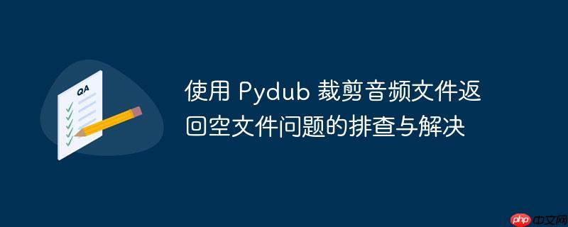 使用 pydub 裁剪音频文件返回空文件问题的排查与解决