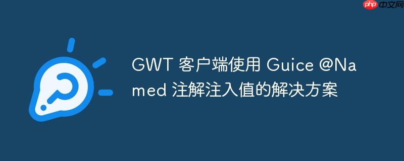 GWT 客户端使用 Guice @Named 注解注入值的解决方案-小浪学习网