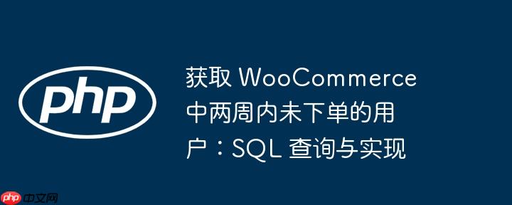 获取 woocommerce 中两周内未下单的用户:sql 查询与实现