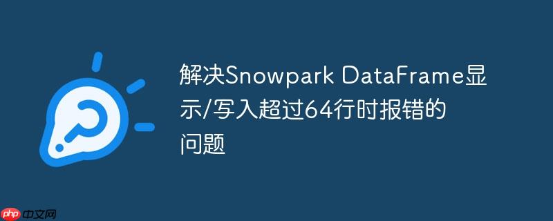解决Snowpark DataFrame显示/写入超过64行时报错的问题-小浪学习网