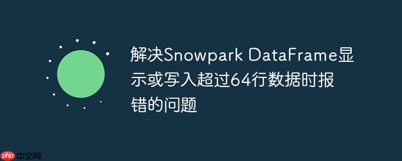解决Snowpark DataFrame显示或写入超过64行数据时报错的问题-小浪学习网