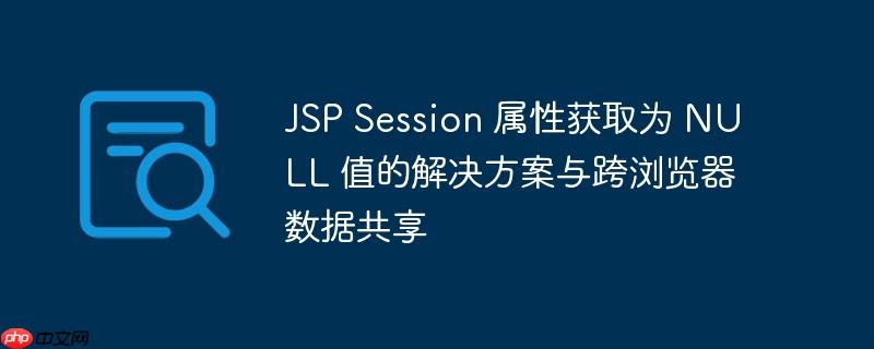 JSP Session 属性获取为 NULL 值的解决方案与跨浏览器数据共享-小浪学习网