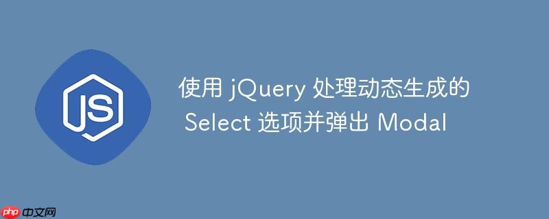 使用 jQuery 处理动态生成的 Select 选项并弹出 Modal