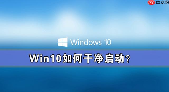 Win10如何干净启动?Win10系统干净启动详细教程