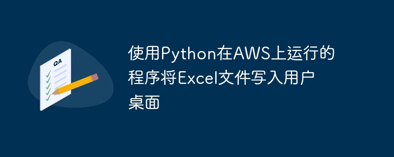 écrivez des fichiers Excel sur le bureau de l'utilisateur à l'aide du programme Python en cours d'exécution sur AWS