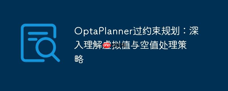 OptaPlanner过约束规划：深入理解虚拟值与空值处理策略-小浪学习网
