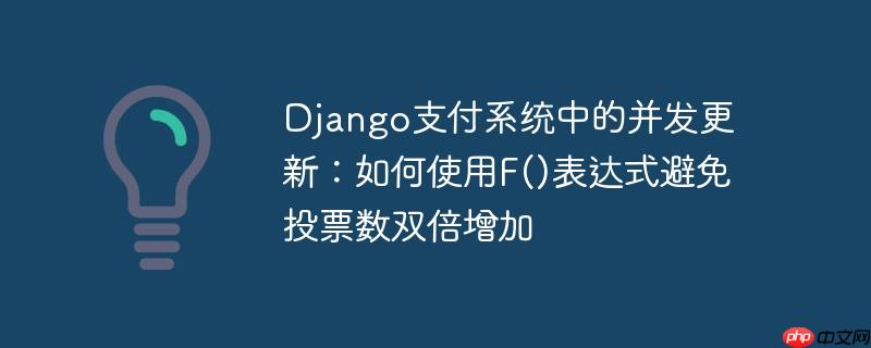 Django支付系统中的并发更新：如何使用F()表达式避免投票数双倍增加-小浪学习网