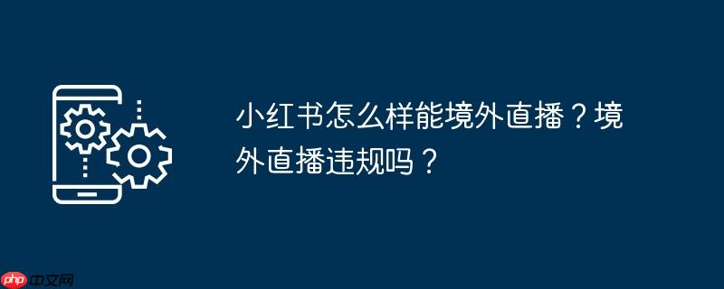 小红书怎么样能境外直播？境外直播违规吗？