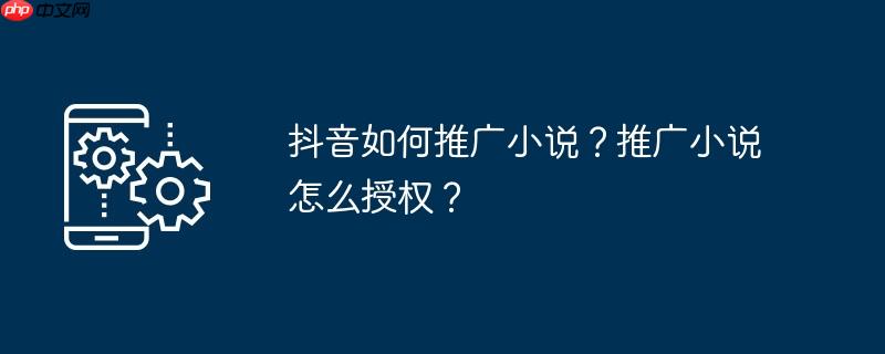 抖音如何推广小说？推广小说怎么授权？