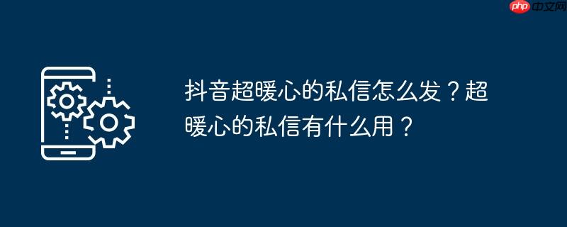 抖音超暖心的私信怎么发？超暖心的私信有什么用？