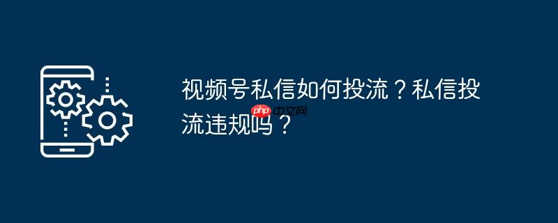 视频号私信如何投流？私信投流违规吗？