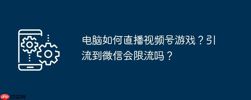 电脑如何直播视频号游戏？引流到微信会限流吗？
