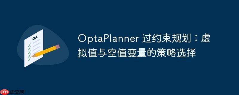 OptaPlanner 过约束规划：虚拟值与空值变量的策略选择-小浪学习网