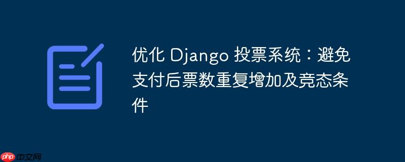 优化 Django 投票系统：避免支付后票数重复增加及竞态条件-小浪学习网