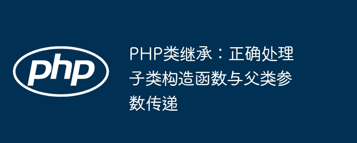 Héritage de classe PHP: gérer correctement le constructeur de sous-classe et le paramètre de classe parent