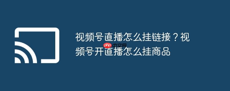 视频号直播怎么挂链接？视频号开直播怎么挂商品