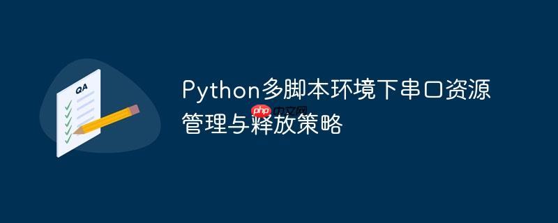 Python多脚本环境下串口资源管理与释放策略
