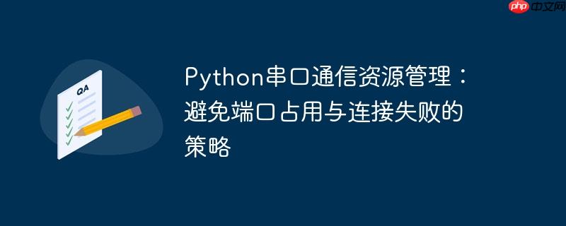 Python串口通信资源管理：避免端口占用与连接失败的策略