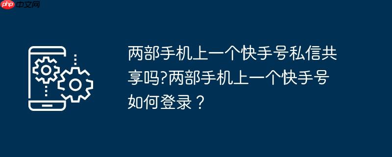两部手机上一个快手号私信共享吗?两部手机上一个快手号如何登录？