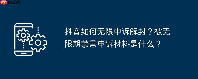 抖音如何无限申诉解封?被无限期禁言申诉材料是什么?