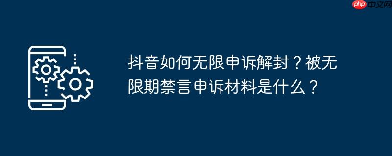 抖音如何无限申诉解封？被无限期禁言申诉材料是什么？