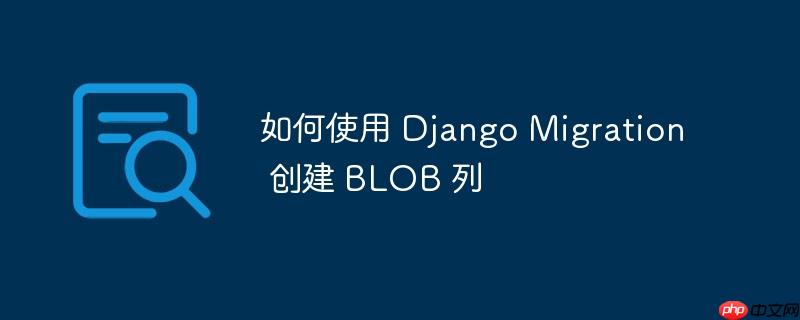 如何使用 Django Migration 创建 BLOB 列-小浪学习网