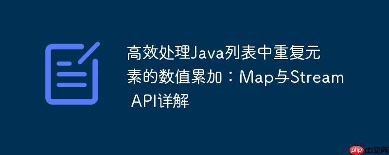 高效处理Java列表中重复元素的数值累加:Map与Stream API详解