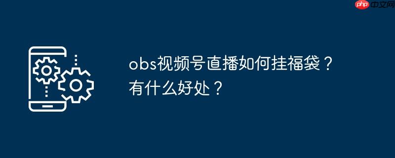 obs视频号直播如何挂福袋？有什么好处？