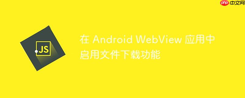 在 Android WebView 应用中启用文件下载功能