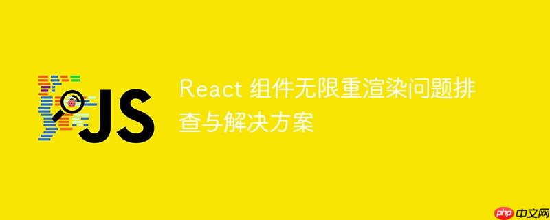 React 组件无限重渲染问题排查与解决方案-小浪学习网