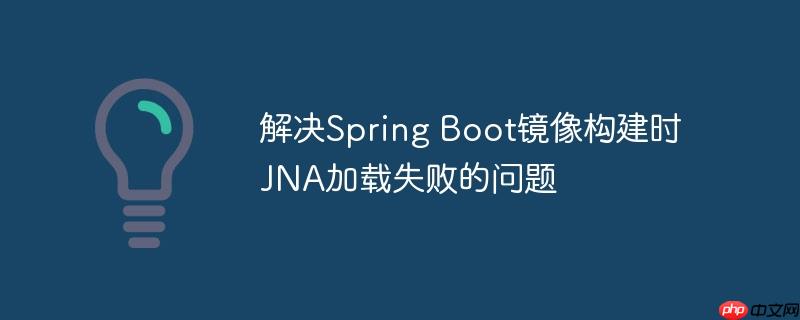 解决Spring Boot镜像构建时JNA加载失败的问题-小浪学习网