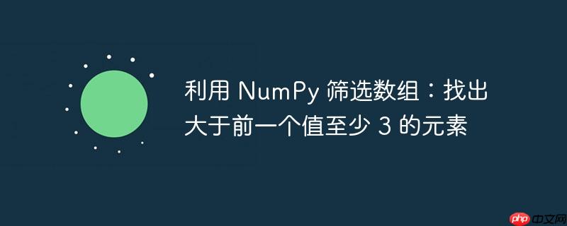 利用 NumPy 筛选数组：找出大于前一个值至少 3 的元素-小浪学习网