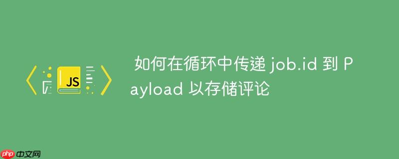如何在循环中传递 job.id 到 Payload 以存储评论