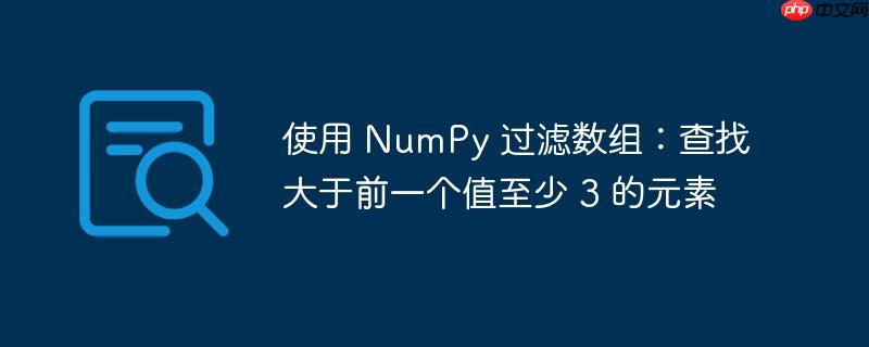 使用 NumPy 过滤数组：查找大于前一个值至少 3 的元素-小浪学习网