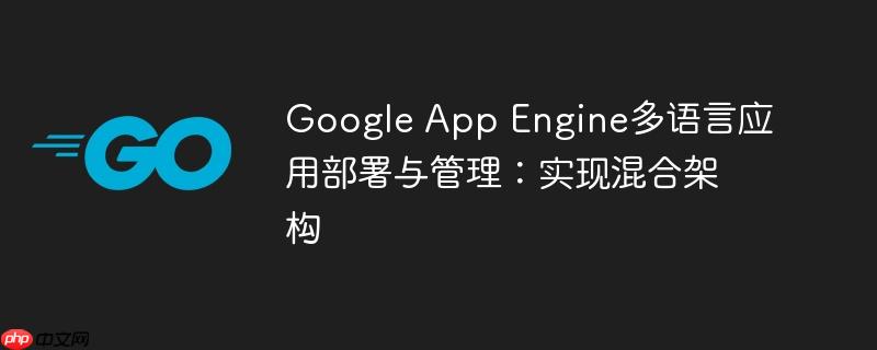 Google App Engine多语言应用部署与管理：实现混合架构-小浪学习网
