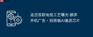 追觅首款电视工艺曝光:摒弃开机广告，将搭载ai画质芯片