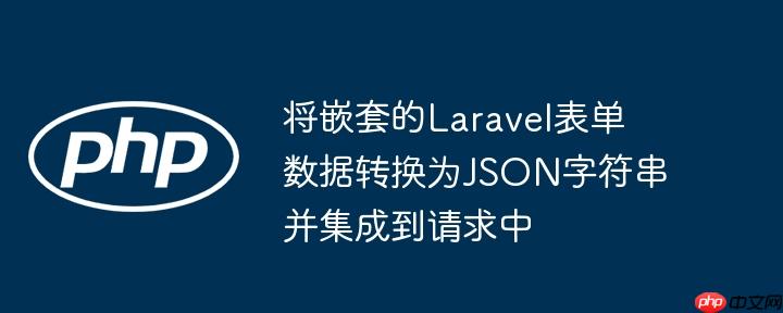 将嵌套的Laravel表单数据转换为JSON字符串并集成到请求中